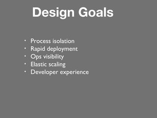 Design Goals
•
•
•
•
•

Process isolation
Rapid deployment
Ops visibility
Elastic scaling
Developer experience

 