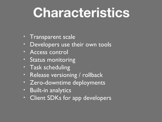 Characteristics
•
•
•
•
•
•
•
•
•

Transparent scale
Developers use their own tools
Access control
Status monitoring
Task scheduling
Release versioning / rollback
Zero-downtime deployments
Built-in analytics
Client SDKs for app developers

 