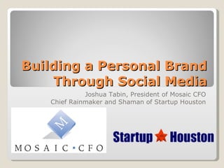 Building a Personal Brand Through Social Media Joshua Tabin, President of Mosaic CFO Chief Rainmaker and Shaman of Startup Houston 