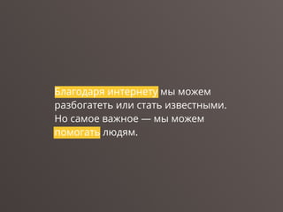 Благодаря интернету мы можем
разбогатеть или стать известными.
Но самое важное — мы можем
помогать людям.
 