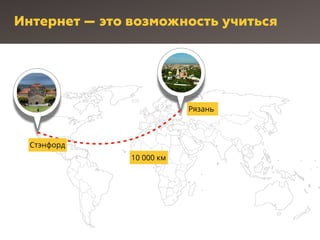 Интернет — это возможность учиться
Рязань
10 000 км
Стэнфорд
 