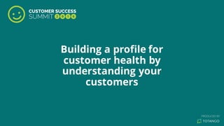 Building a profile for
customer health by
understanding your
customers
 
