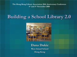 Building a School Library 2.0 Dana Dukic West Island School Hong Kong The Hong Kong Library Association 50th Anniversary Conference 4 th  and 5 th  November 2008 