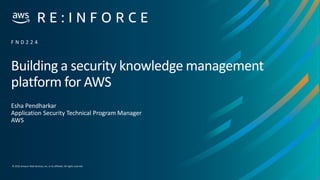 © 2019,Amazon Web Services, Inc. or its affiliates. All rights reserved.
Building a security knowledge management
platform for AWS
Esha Pendharkar
Application Security Technical Program Manager
AWS
F N D 2 2 4
 