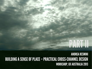 ANDREA RESMINI
BUILDING A SENSE OF PLACE – PRACTICAL CROSS-CHANNEL DESIGN
WORKSHOP, UX AUSTRALIA 2013
PART II
 