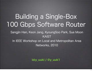 Building a Single-Box
100 Gbps Software Router
Sangjin Han, Keon Jang, KyoungSoo Park, Sue Moon
KAIST
In IEEE Workshop on Local and Metropolitan Area
Networks, 2010
id:y_uuki / @y_uuk1
1
 