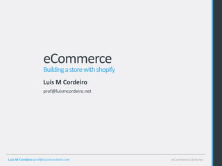 eCommerce
                     Building a store with shopify
                     Luis M Cordeiro
                     prof@luismcordeiro.net




Luis M Cordeiro prof@luismcordeiro.net               eCommerce Lectures
 