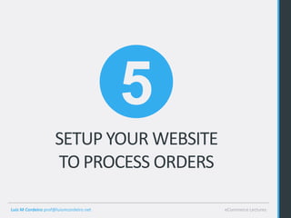 5
                    SETUP YOUR WEBSITE
                    TO PROCESS ORDERS

Luis M Cordeiro prof@luismcordeiro.net       eCommerce Lectures
 