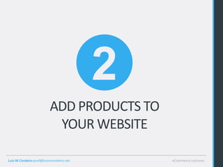2
                         ADD PRODUCTS TO
                          YOUR WEBSITE

Luis M Cordeiro prof@luismcordeiro.net       eCommerce Lectures
 