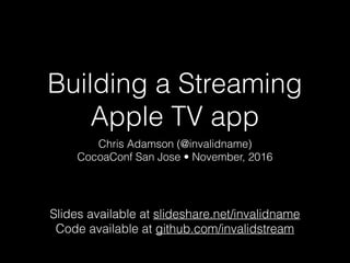 Building a Streaming
Apple TV app
Chris Adamson (@invalidname)
CocoaConf San Jose • November, 2016
Slides available at slideshare.net/invalidname
Code available at github.com/invalidstream
 