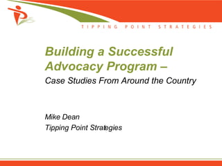 Building a Successful
Advocacy Program –
Case Studies From Around the Country



Mike Dean
Tipping Point Strategies