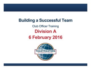 Building a Successful Team
Club Officer Training
Division A
6 February 2016
 