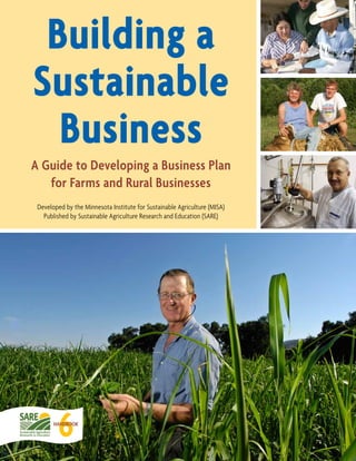 Building a
Sustainable
Business
A Guide to Developing a Business Plan
for Farms and Rural Businesses
6
Handbook
Developed by the Minnesota Institute for Sustainable Agriculture (MISA)
Published by Sustainable Agriculture Research and Education (SARE)
 