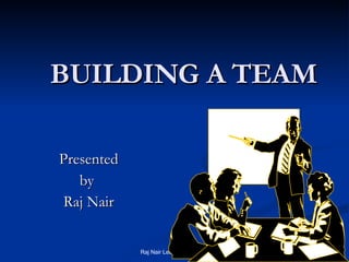 BUILDING A TEAM Presented by  Raj Nair 