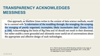 TRANSPARENCY ACKNOWLEDGES
MESSINESS
M. C. Elish & danah boyd (2018) Situating methods in the magic of
Big Data and AI, Communication Monographs, 85:1, 57-80, DOI:
10.1080/03637751.2017.1375130
 