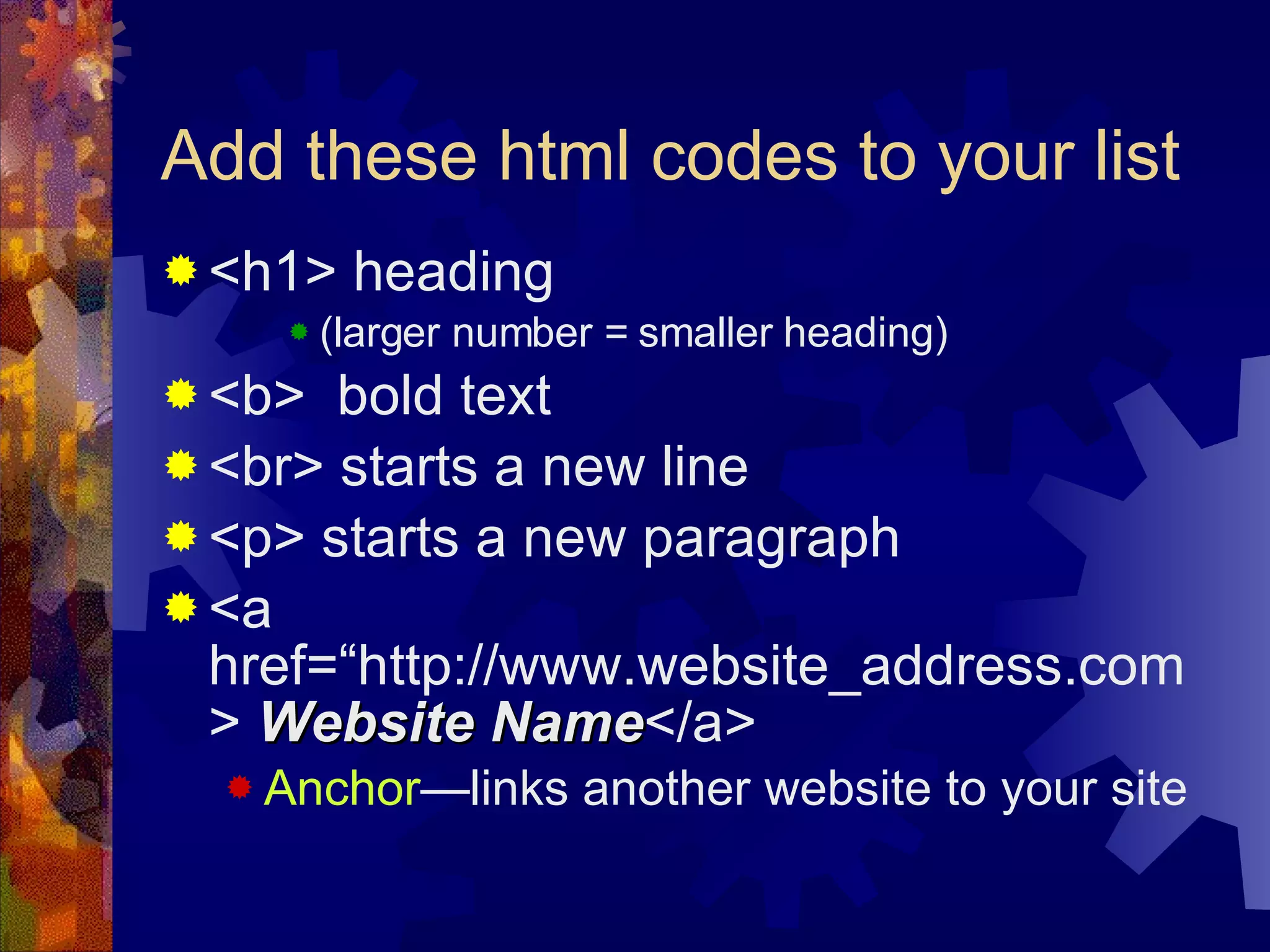 Add these html codes to your list <h1> heading  (larger number = smaller heading) <b>  bold text <br> starts a new line <p> starts a new paragraph <a href=“http://www.website_address.com>  Website Name </a> Anchor —links another website to your site 