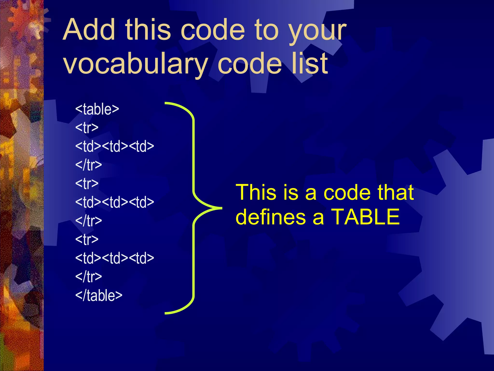 Add this code to your vocabulary code list This is a code that defines a TABLE <table> <tr> <td><td><td> </tr> <tr> <td><td><td> </tr> <tr> <td><td><td> </tr> </table> 