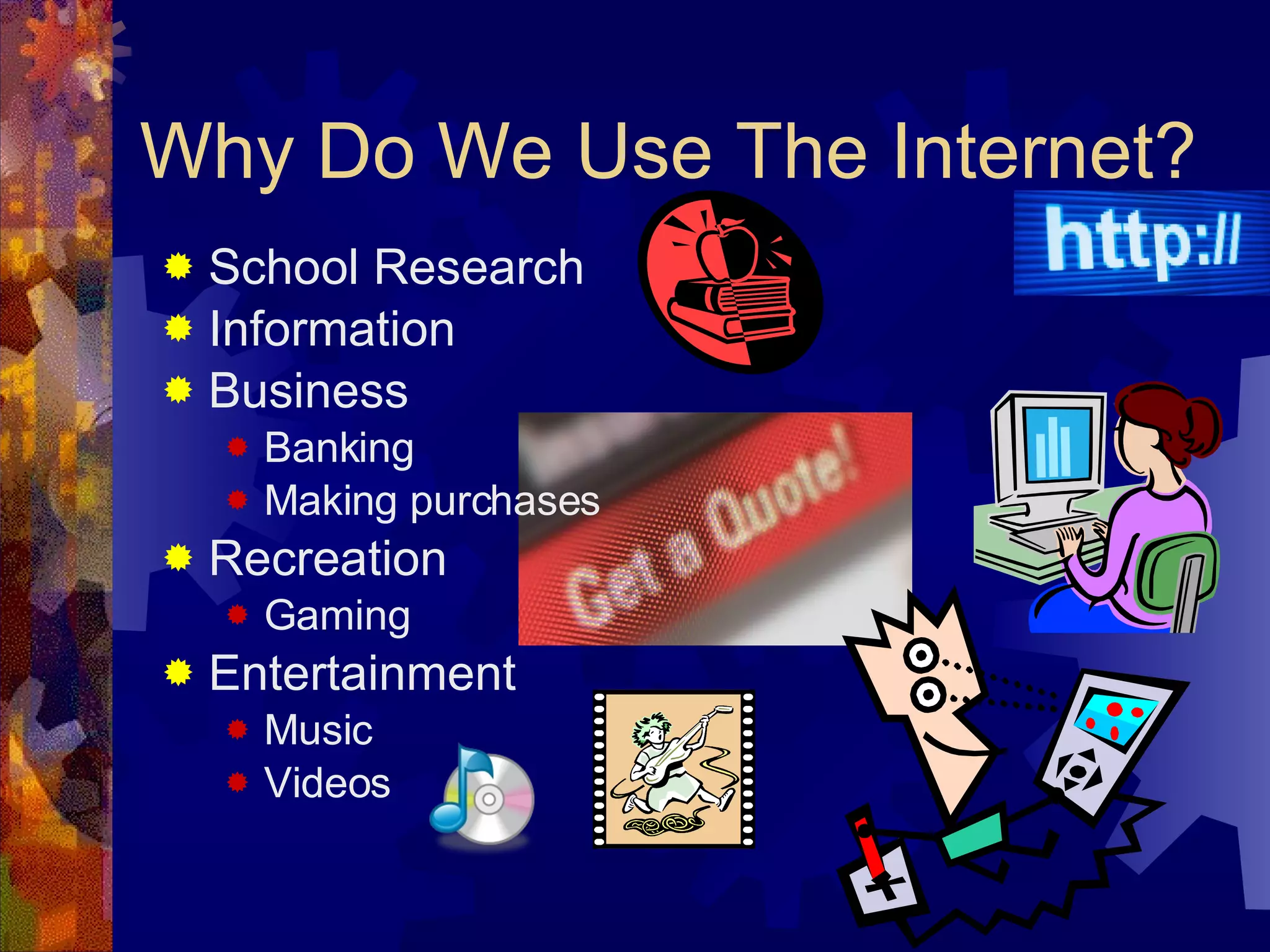 Why Do We Use The Internet? School Research Information Business Banking Making purchases Recreation Gaming Entertainment Music Videos 