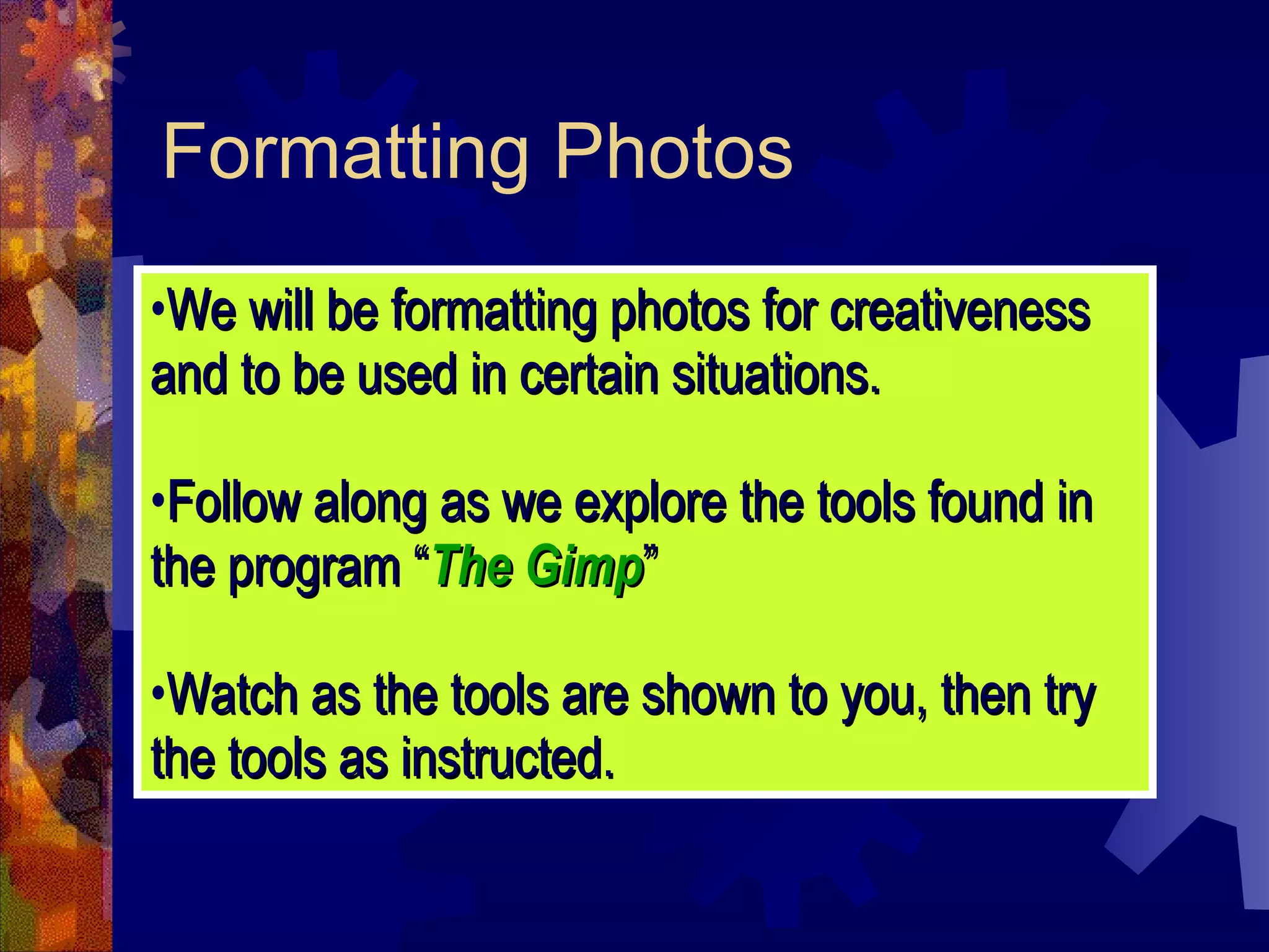 Formatting Photos We will be formatting photos for creativeness and to be used in certain situations. Follow along as we explore the tools found in the program “ The Gimp ” Watch as the tools are shown to you, then try the tools as instructed. 