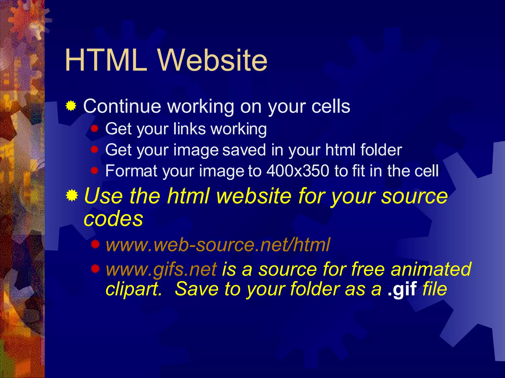 HTML Website Continue working on your cells Get your links working Get your image saved in your html folder Format your image to 400x350 to fit in the cell Use the html website for your source codes www.web-source.net/html www.gifs.net  is a source for free animated clipart.  Save to your folder as a  .gif  file 