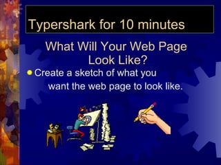 What Will Your Web Page  Look Like? Create a sketch of what you  want the web page to look like. Typershark for 10 minutes 