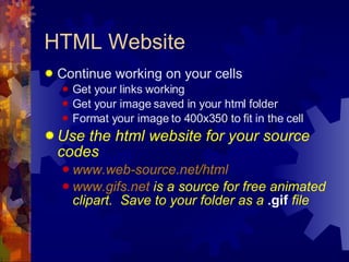 HTML Website Continue working on your cells Get your links working Get your image saved in your html folder Format your image to 400x350 to fit in the cell Use the html website for your source codes www.web-source.net/html www.gifs.net  is a source for free animated clipart.  Save to your folder as a  .gif  file 