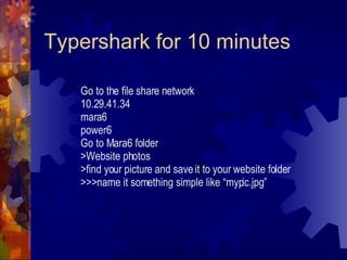 Typershark for 10 minutes Go to the file share network 10.29.41.34 mara6 power6 Go to Mara6 folder >Website photos >find your picture and save it to your website folder >>>name it something simple like “mypic.jpg” 