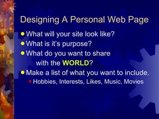 Designing A Personal Web Page What will your site look like? What is it’s purpose? What do you want to share  with the  WORLD ? Make a list of what you want to include. Hobbies, Interests, Likes, Music, Movies 