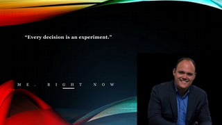 “Every decision is an experiment.”
M E . R I G H T N O W
 