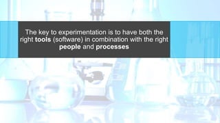 The key to experimentation is to have both the
right tools (software) in combination with the right
people and processes
 