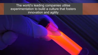 The world’s leading companies utilise
experimentation to build a culture that fosters
innovation and agility
 