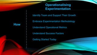 How
Operationalising
Experimentation
Identify Team and Support Their Growth
Embrace Experimentation Methodology
Understand Operational Metrics
Understand Success Factors
Getting Started Today
 