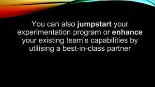 You can also jumpstart your
experimentation program or enhance
your existing team’s capabilities by
utilising a best-in-class partner
 