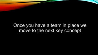 Once you have a team in place we
move to the next key concept
 