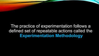 The practice of experimentation follows a
defined set of repeatable actions called the
Experimentation Methodology
 