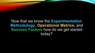 Now that we know the Experimentation
Methodology, Operational Metrics, and
Success Factors how do we get started
today?
 