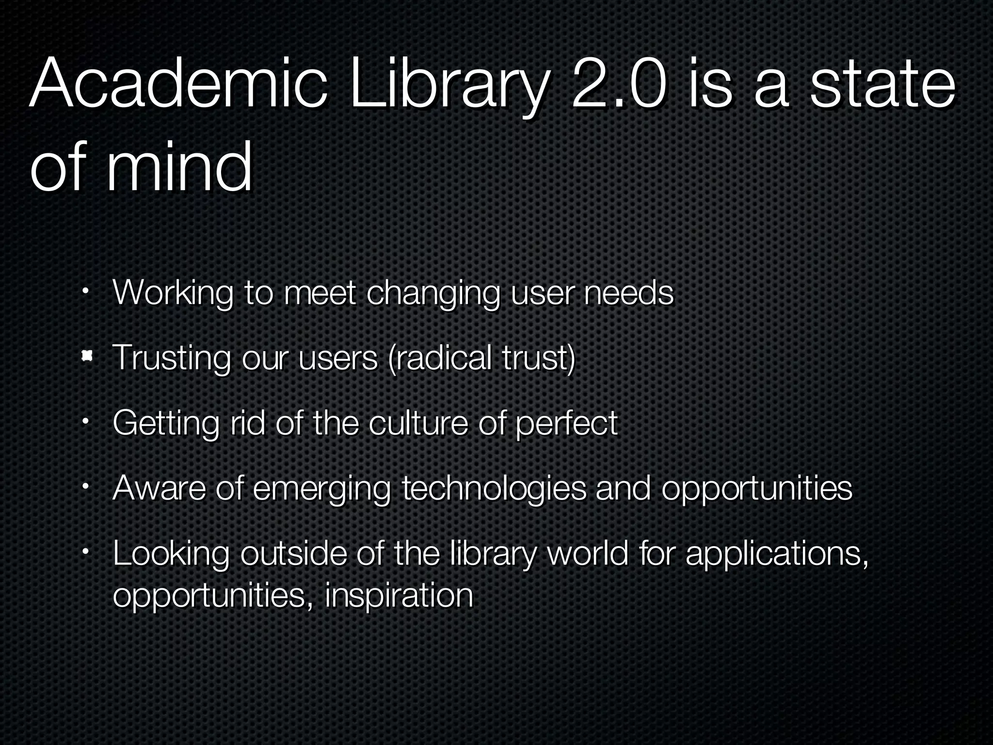 Academic Library 2.0 is a state of mind Working to meet changing user needs Trusting our users (radical trust) Getting rid of the culture of perfect Aware of emerging technologies and opportunities Looking outside of the library world for applications, opportunities, inspiration