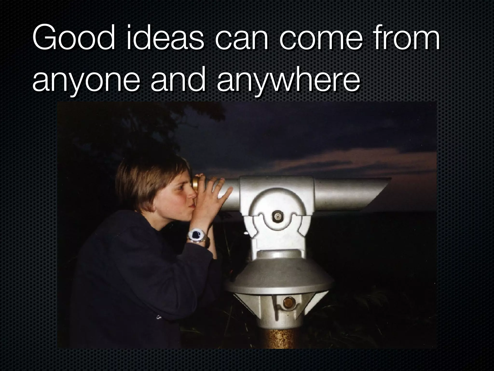 Good ideas can come from anyone and anywhere