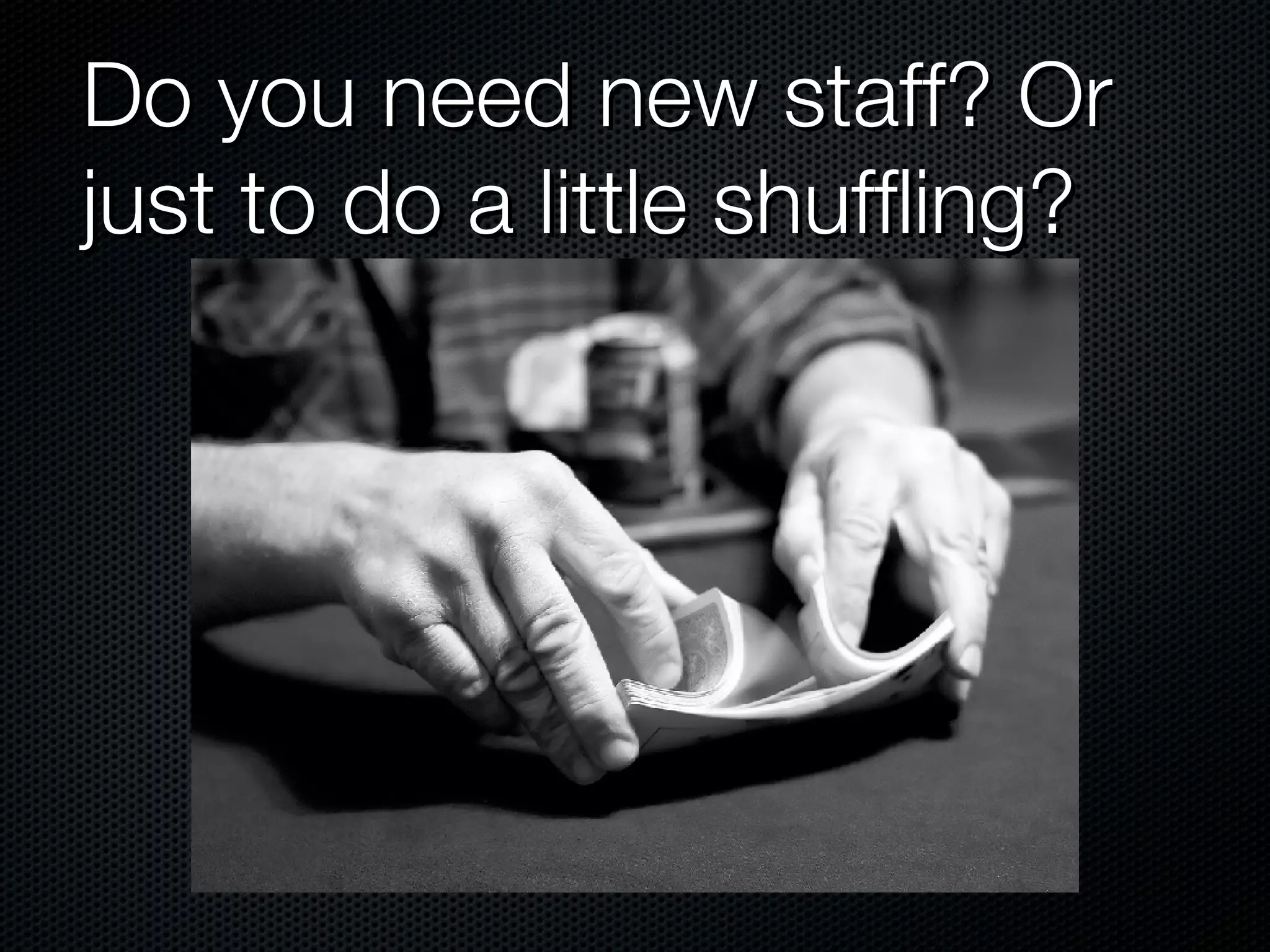 Do you need new staff? Or just to do a little shuffling?