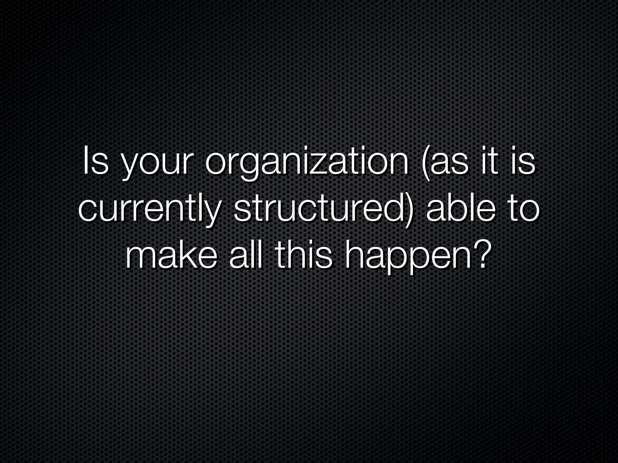 Is your organization (as it is currently structured) able to make all this happen?