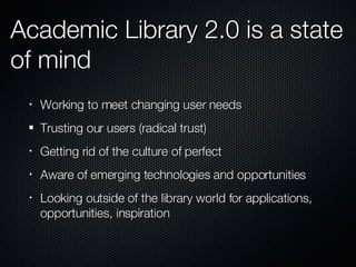 Academic Library 2.0 is a state of mind <ul><li>Working to meet changing user needs </li></ul><ul><li>Trusting our users (...