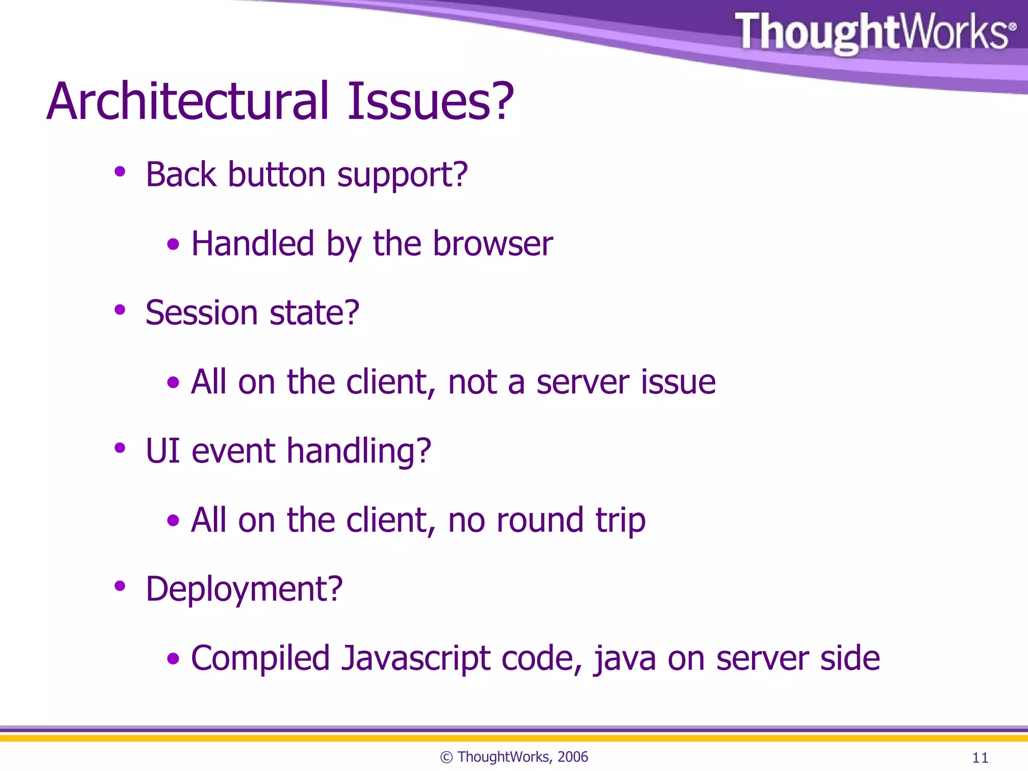 Architectural Issues? Back button support? Handled by the browser Session state? All on the client, not a server issue UI event handling? All on the client, no round trip Deployment? Compiled Javascript code, java on server side 