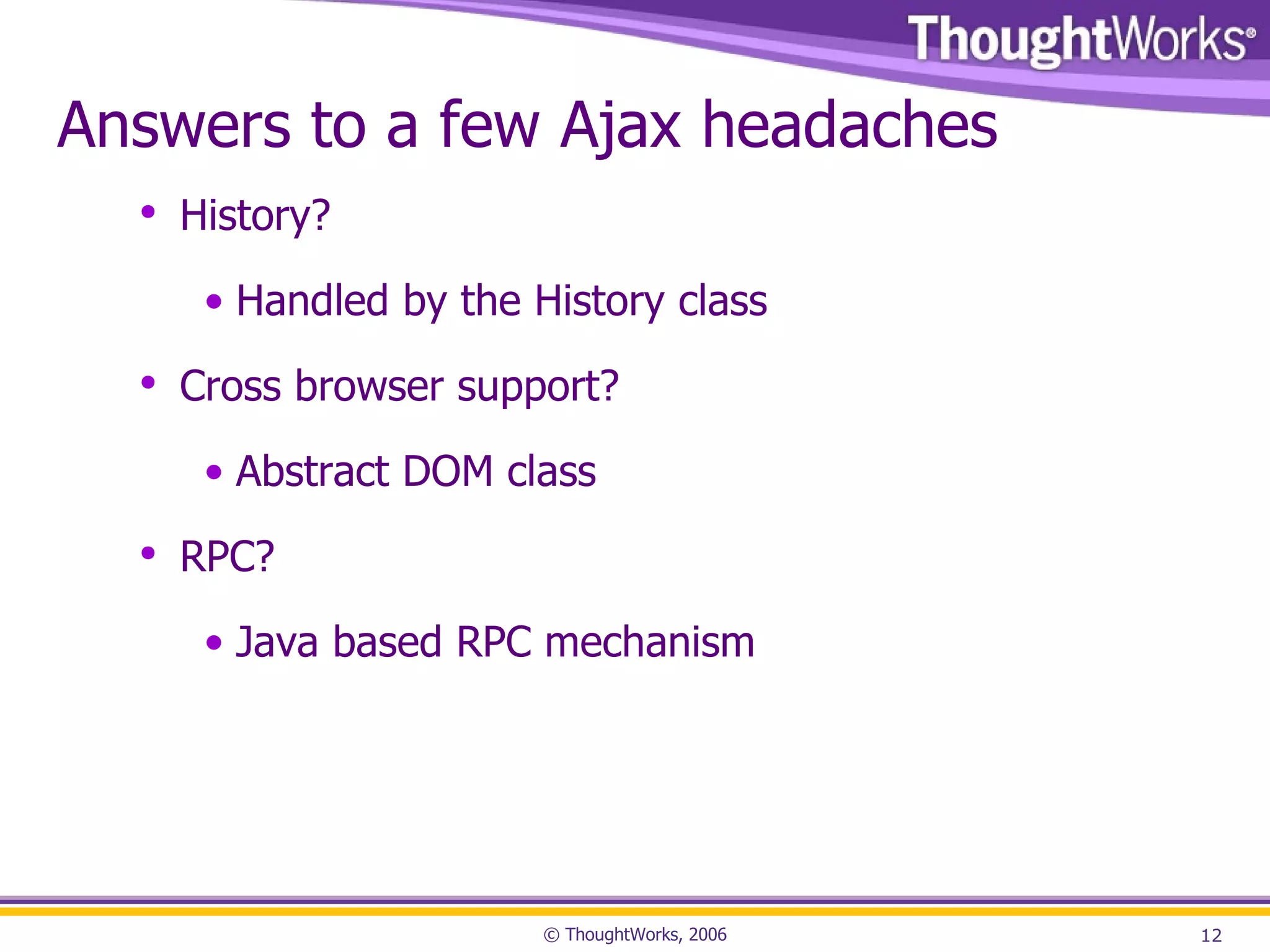 Answers to a few Ajax headaches History? Handled by the History class Cross browser support? Abstract DOM class RPC? Java based RPC mechanism 