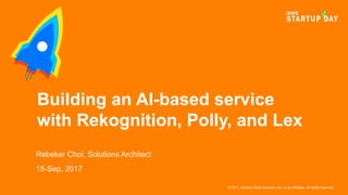 © 2017, Amazon Web Services, Inc. or its Affiliates. All rights reserved.
Rebeker Choi, Solutions Architect
15-Sep, 2017
Building an AI-based service
with Rekognition, Polly, and Lex
 