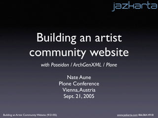 Building an artist
                      community website
                                with Poseidon / ArchGenXML / Plone

                                                     Nate Aune
                                                 Plone Conference
                                                   Vienna, Austria
                                                   Sept. 21, 2005


Building an Artist Community Website (9/21/05)                       www.jazkarta.com 866.864.4918