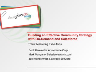Building an Effective Community Strategy with On-Demand and Salesforce  Scott Hemmeter, Arrowpointe Corp. Mark Mangano, SalesforceWatch.com Joe Kleinschmidt, Leverage Software Track: Marketing Executives 