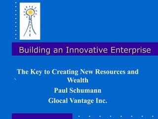 Building an Innovative Enterprise The Key to Creating New Resources and Wealth Paul Schumann Glocal Vantage Inc. 