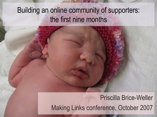 Building an online community of supporters: the first nine months Priscilla Brice-Weller Making Links conference, October 2007 