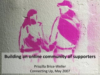 Building an online community of supporters Priscilla Brice-Weller Connecting Up, May 2007 