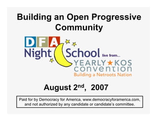 Building an Open Progressive
         Community




             August 2nd, 2007
Paid for by Democracy for America, www.democracyforamerica.com,
   and not authorized by any candidate or candidate’s committee.